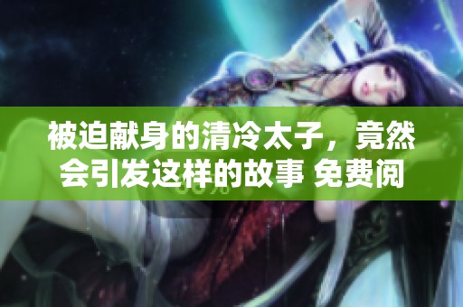 被迫献身的清冷太子，竟然会引发这样的故事 免费阅读带你了解其中秘密