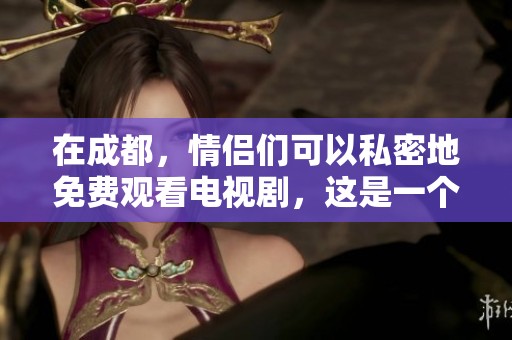 在成都，情侣们可以私密地免费观看电视剧，这是一个独特的体验。