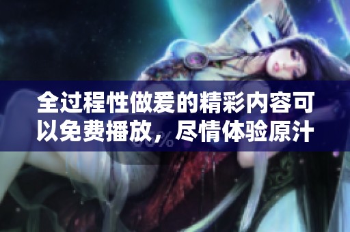 全过程性做爰的精彩内容可以免费播放，尽情体验原汁原味的感受