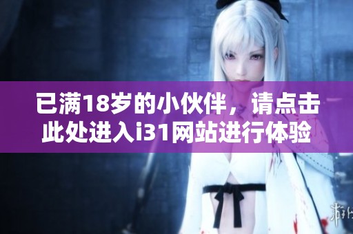已满18岁的小伙伴，请点击此处进入i31网站进行体验！