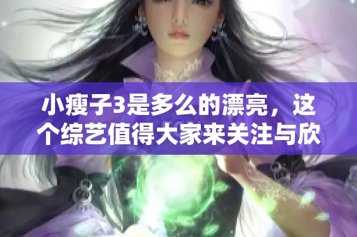 小瘦子3是多么的漂亮，这个综艺值得大家来关注与欣赏。
