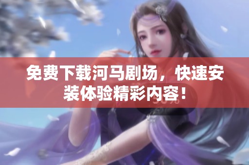 免费下载河马剧场，快速安装体验精彩内容！