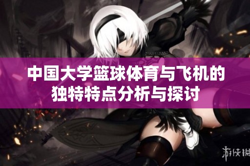 中国大学篮球**与飞机的独特特点分析与探讨