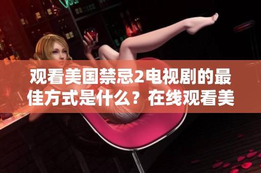 观看美国禁忌2电视剧的最佳方式是什么？在线观看美国禁忌2带来无限乐趣。