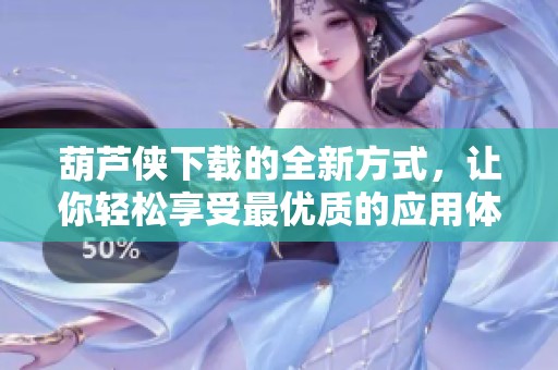 葫芦侠下载的全新方式，让你轻松享受最优质的应用体验