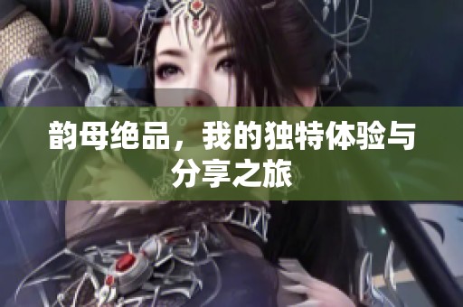 韵母绝品，我的独特体验与分享之旅