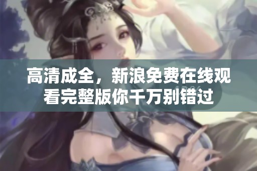 高清成全，新浪免费在线观看完整版你千万别错过