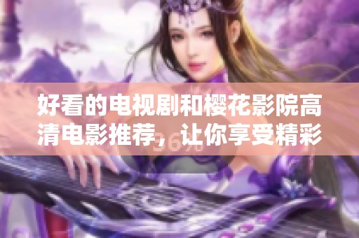 好看的电视剧和樱花影院高清电影推荐，让你享受精彩时光