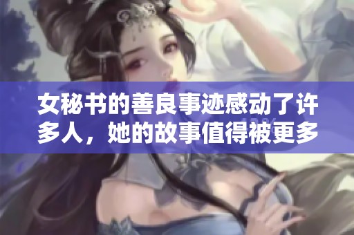 女秘书的善良事迹感动了许多人，她的故事值得被更多人了解和传颂