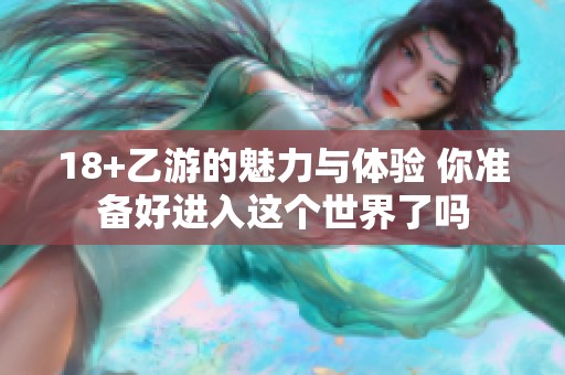 18+乙游的魅力与体验 你准备好进入这个世界了吗