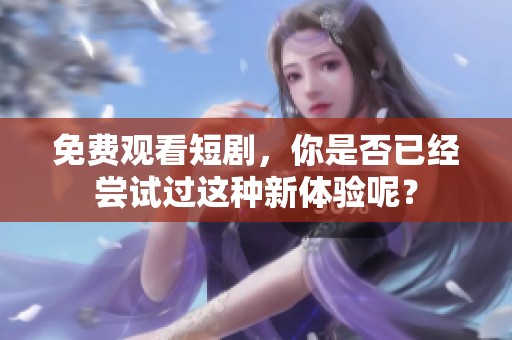 免费观看短剧，你是否已经尝试过这种新体验呢？