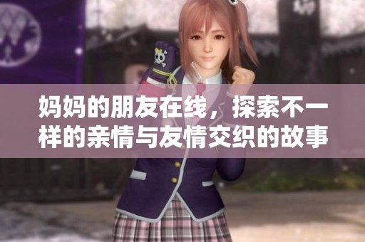 妈妈的朋友在线，探索不一样的亲情与友情交织的故事