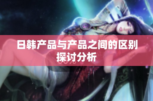 日韩产品与产品之间的区别探讨分析