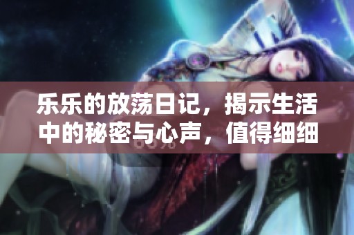 乐乐的放荡日记，揭示生活中的秘密与心声，值得细细品味与反思