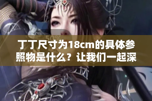 丁丁尺寸为18cm的具体参照物是什么？让我们一起深入探讨一下这个话题。