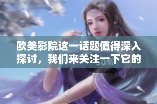 欧美影院这一话题值得深入探讨，我们来关注一下它的现状与发展。