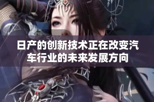 日产的创新技术正在改变汽车行业的未来发展方向
