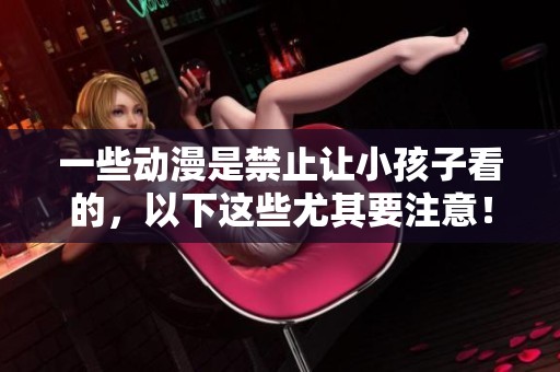 一些动漫是禁止让小孩子看的，以下这些尤其要注意！