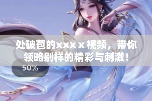 处破苞的xxxⅹ视频，带你领略别样的精彩与刺激！