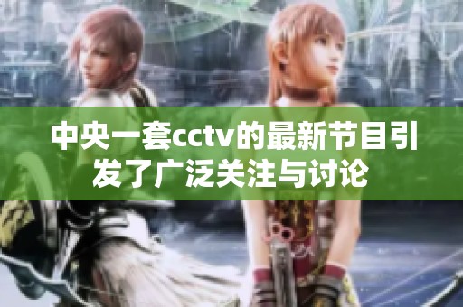 中央一套cctv的最新节目引发了广泛关注与讨论