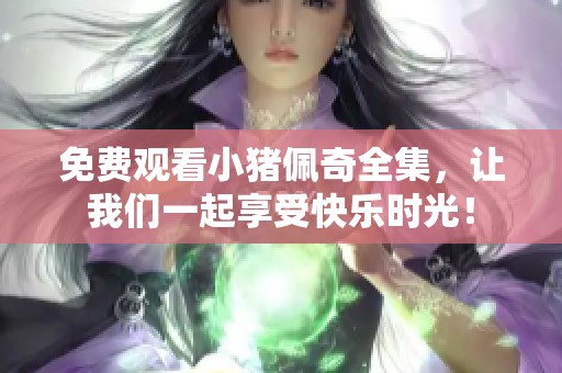 免费观看小猪佩奇全集，让我们一起享受快乐时光！