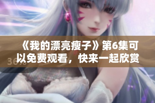 《我的漂亮瘦子》第6集可以免费观看，快来一起欣赏这集精彩内容吧！