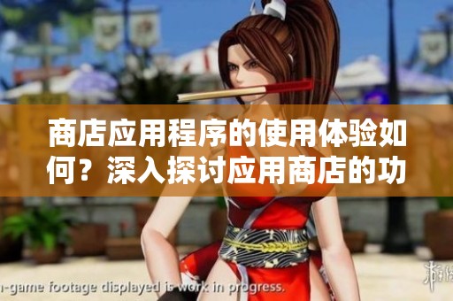 商店应用程序的使用体验如何？深入探讨应用商店的功能与优势。