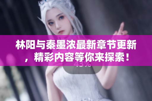 林阳与秦墨浓最新章节更新，精彩内容等你来探索！