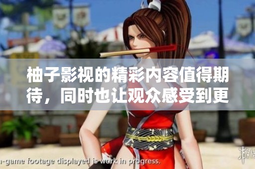 柚子影视的精彩内容值得期待，同时也让观众感受到更多乐趣与惊喜