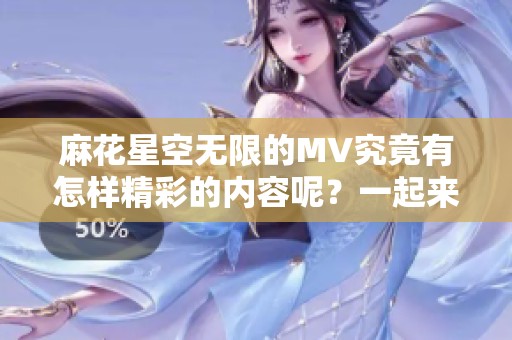 麻花星空无限的MV究竟有怎样精彩的内容呢？一起来欣赏这个充满创意的视频吧。