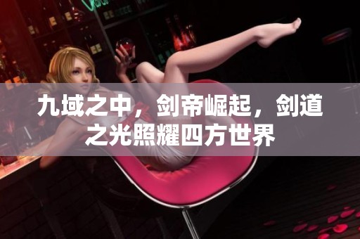 九域之中，剑帝崛起，剑道之光照耀四方世界