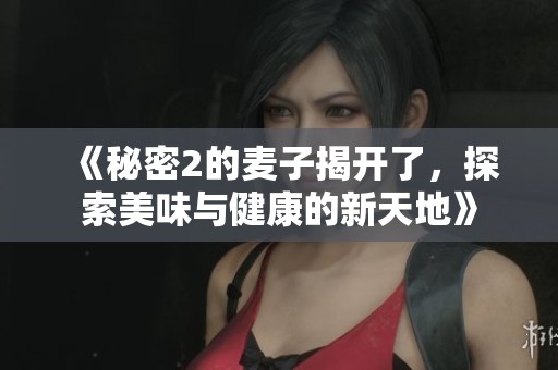 《秘密2的麦子揭开了，探索美味与健康的新天地》
