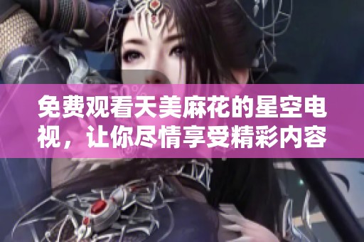 免费观看天美麻花的星空电视，让你尽情享受精彩内容