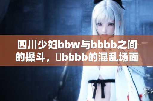 四川少妇bbw与bbbb之间的搡斗，槡bbbb的混乱场面令人瞩目