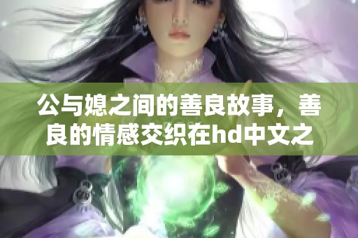 公与媳之间的善良故事，善良的情感交织在hd中文之中