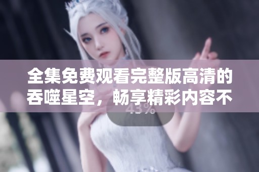全集免费观看完整版高清的吞噬星空，畅享精彩内容不容错过！