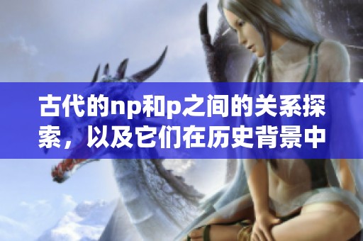 古代的np和p之间的关系探索，以及它们在历史背景中的重要性