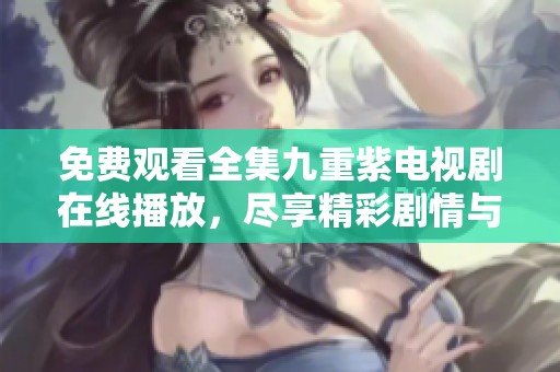 免费观看全集九重紫电视剧在线播放，尽享精彩剧情与奇幻世界