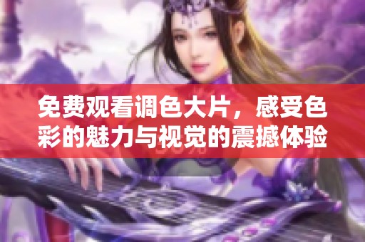 免费观看调色大片，感受色彩的魅力与视觉的震撼体验