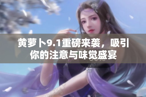 黄萝卜9.1重磅来袭，吸引你的注意与味觉盛宴