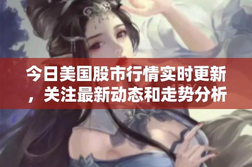 今日美国股市行情实时更新，关注最新动态和走势分析
