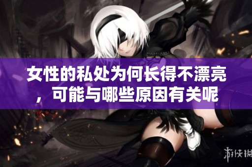 女性的私处为何长得不漂亮，可能与哪些原因有关呢