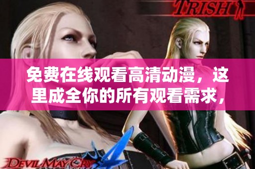 免费在线观看高清动漫，这里成全你的所有观看需求，尽情享受每一部佳作