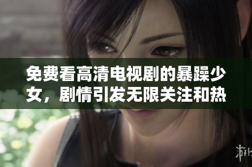 免费看高清电视剧的暴躁少女，剧情引发无限关注和热议