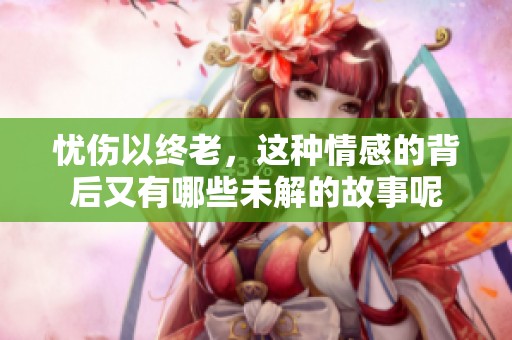 忧伤以终老，这种情感的背后又有哪些未解的故事呢