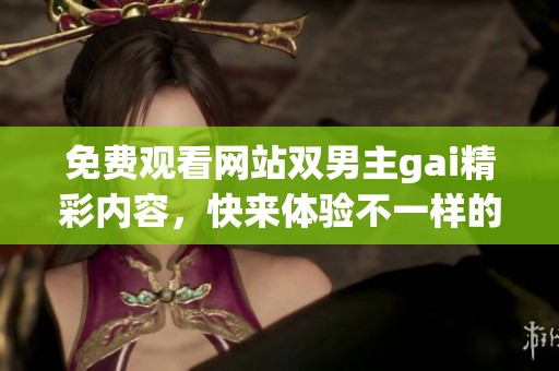 免费观看网站双男主gai精彩内容，快来体验不一样的视觉盛宴吧