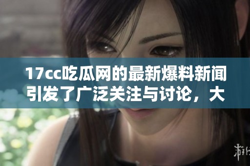 17cc吃瓜网的最新爆料新闻引发了广泛关注与讨论，大家快来围观！