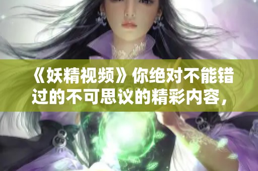 《妖精视频》你绝对不能错过的不可思议的精彩内容，快来观看吧！