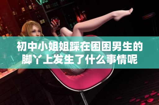 初中小姐姐踩在困困男生的脚丫上发生了什么事情呢