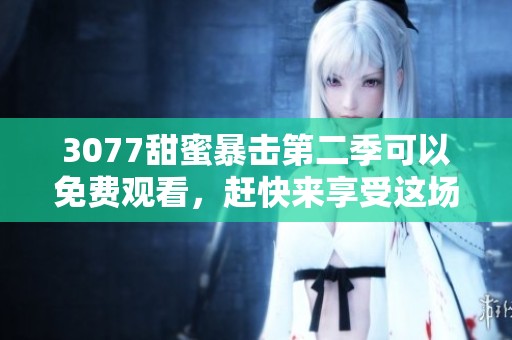 3077甜蜜暴击第二季可以免费观看，赶快来享受这场精彩的爱情故事吧